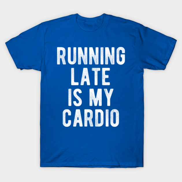 Running Late Is My Cardio Running Late Is My Cardio T Shirt Teepublic 